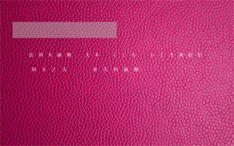 信用卡逾期幾天不產(chǎn)生利息(信用卡2天沒還多久算逾期)