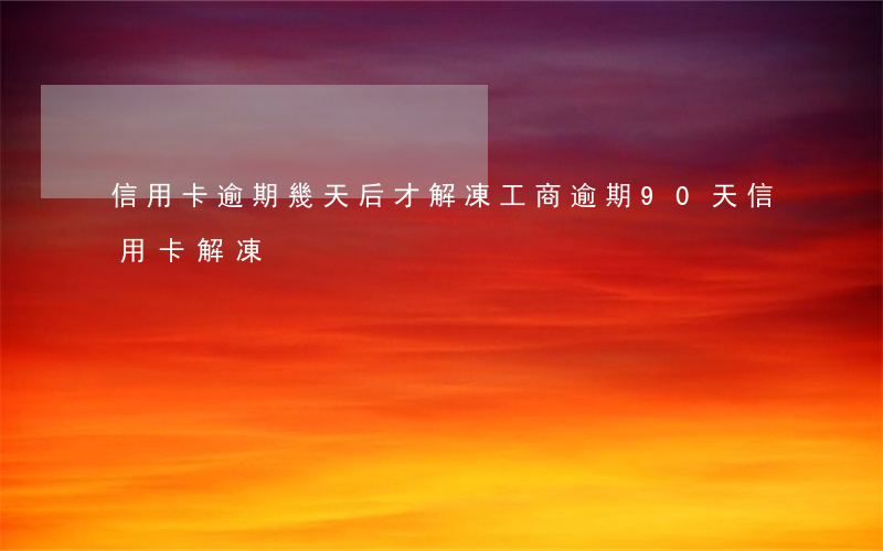信用卡逾期幾天后才解凍(工商逾期90天信用卡解凍)