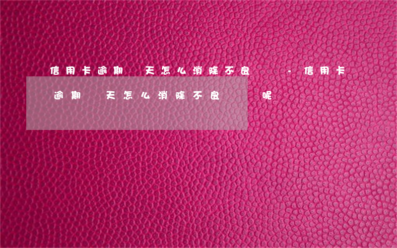 信用卡逾期幾天怎么消除不良記錄-信用卡逾期幾天怎么消除不良記錄呢