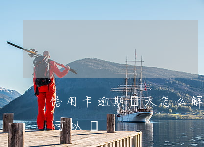 信用卡逾期幾天怎么解決 我信用卡逾期一天可以嗎