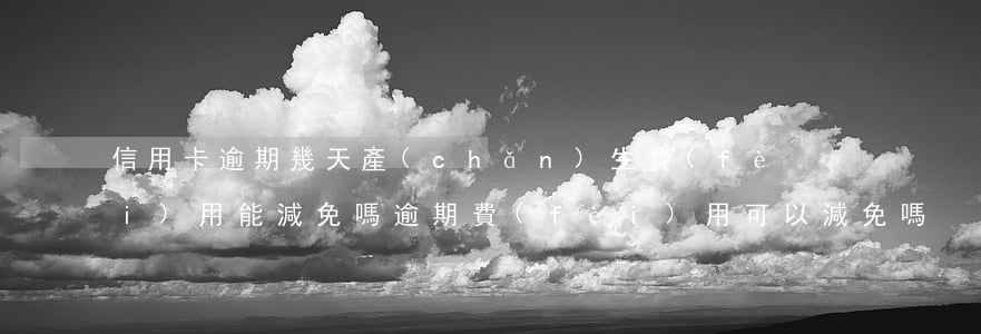 信用卡逾期幾天產(chǎn)生費(fèi)用能減免嗎(逾期費(fèi)用可以減免嗎)