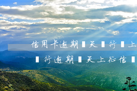 信用卡逾期幾天銀行會上報(bào)征信 銀行逾期幾天上征信報(bào)告