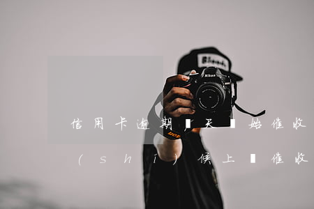 信用卡逾期幾天開始催收(信用卡逾期什么時(shí)候上門催收)