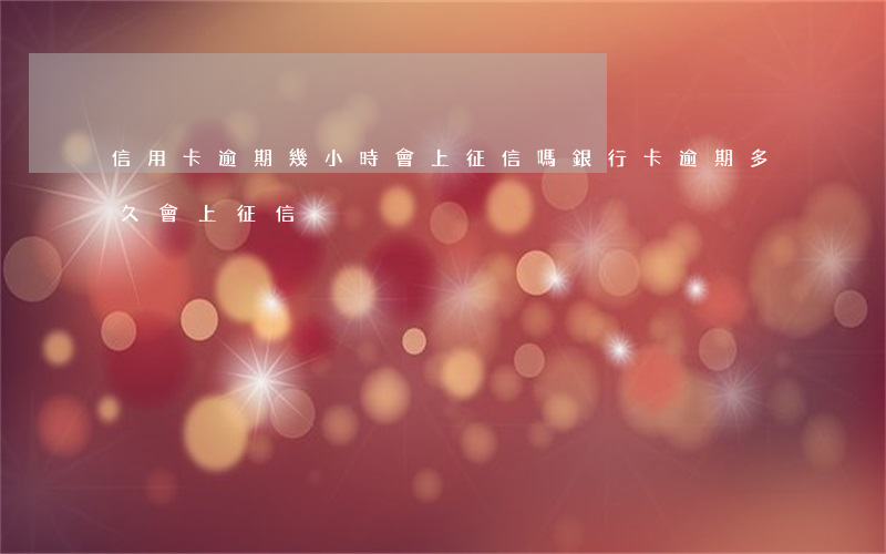 信用卡逾期幾小時會上征信嗎(銀行卡逾期多久會上征信)