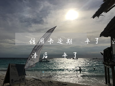 信用卡逾期幾年了還清了(信用卡嚴重逾期還清后兩年了)