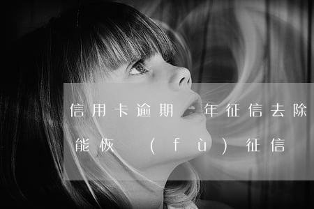 信用卡逾期幾年征信去除(信用卡逾期了幾年能恢復(fù)征信)