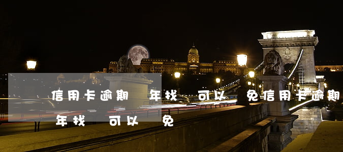 信用卡逾期幾年找誰可以減免(信用卡逾期幾年找誰可以減免)