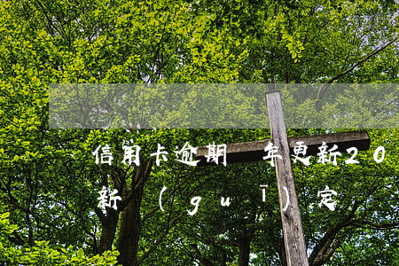 信用卡逾期幾年更新(2020年信用卡逾期新規(guī)定)