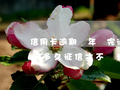 信用卡逾期幾年還完征信(信用卡逾期還完之后多久征信才不會有問題)