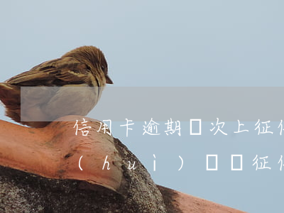 信用卡逾期幾次上征信記錄(逾期記錄幾次會(huì)記錄征信)