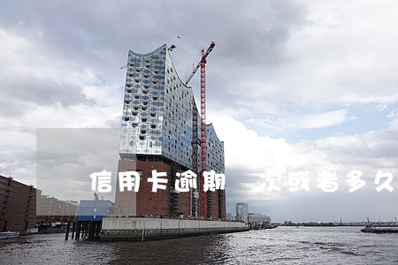 信用卡逾期幾次或者多久(信用卡 逾期多久)