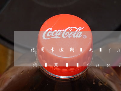 信用卡逾期幾次會(huì)成為黑戶(逾期成為黑戶會(huì)怎么樣)