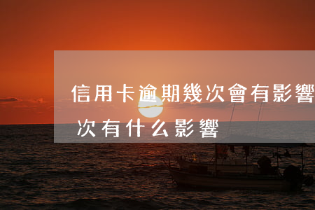 信用卡逾期幾次會有影響(銀行信用卡逾期一次有什么影響)