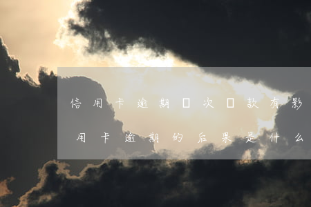 信用卡逾期幾次貸款有影響-貸款逾期與信用卡逾期的后果是什么