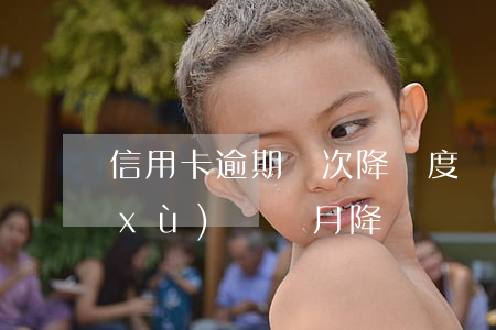 信用卡逾期幾次降額度(為什么信用卡連續(xù)兩個月降額)