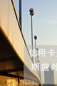 信用卡逾期庭外调解要赔钱吗法院（信用卡逾期庭外调解要赔钱吗）