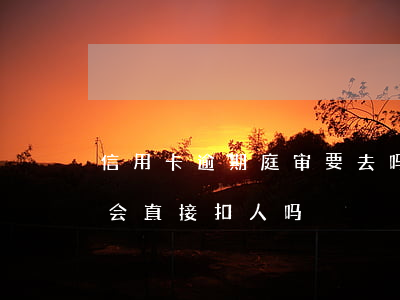 信用卡逾期庭审要去吗法院-欠信用卡开庭会直接扣人吗