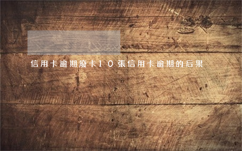 信用卡逾期廢卡(10張信用卡逾期的后果)