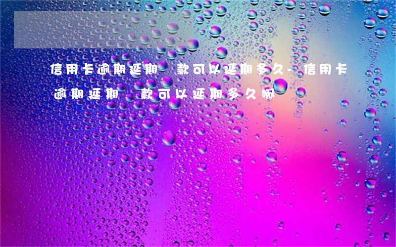 信用卡逾期延期還款可以延期多久-信用卡逾期延期還款可以延期多久啊