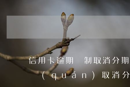 信用卡逾期強制取消分期-貸款逾期銀行有權(quán)取消分期嗎