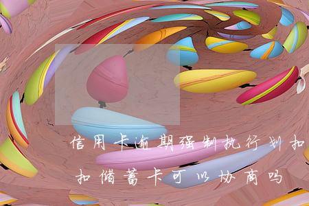信用卡逾期强制执行划扣(信用卡逾期强制划扣储蓄卡,可以协商吗)
