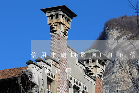 信用卡逾期影响ETC(信用卡逾期影响ETC注销吗)