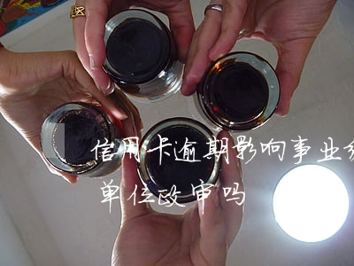 信用卡逾期影响事业编政审不(逾期影响事业单位政审吗)