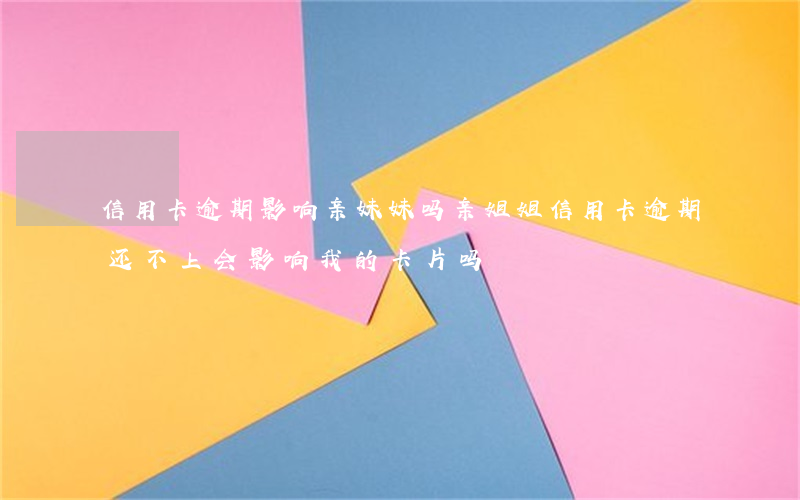 信用卡逾期影响亲妹妹吗(亲姐姐信用卡逾期还不上会影响我的卡片吗)