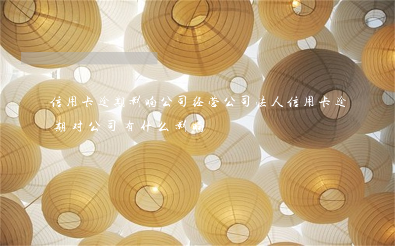 信用卡逾期影响公司经营(公司法人信用卡逾期对公司有什么影响)