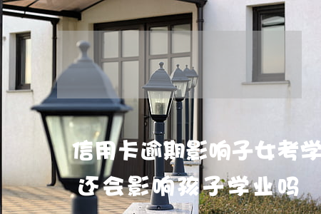 信用卡逾期影响子女考学吗(父母欠信用卡不还会影响孩子学业吗)