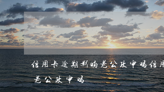 信用卡逾期影响老公政审吗(信用卡逾期影响老公政审吗)