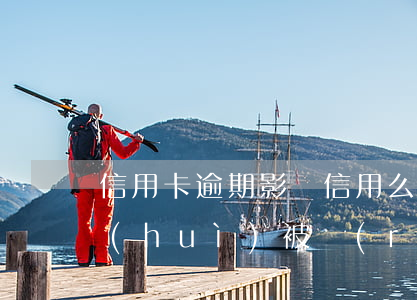 信用卡逾期影響信用么(什么情況下信用卡會(huì)被認(rèn)為嚴(yán)重逾期)