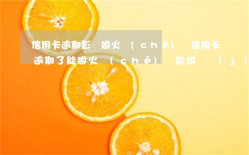 信用卡逾期影響做火車(chē)嗎(信用卡逾期了能做火車(chē),還能做飛機(jī)么)