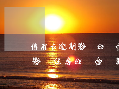 信用卡逾期影響公積金房貸(信用卡逾期影不影響住房公積金貸款)
