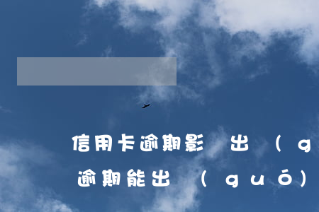 信用卡逾期影響出國(guó)嗎(欠信用卡逾期能出國(guó)打工么)