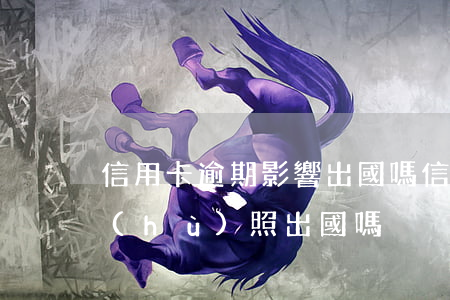 信用卡逾期影響出國嗎(信用卡逾期可以辦護(hù)照出國嗎)
