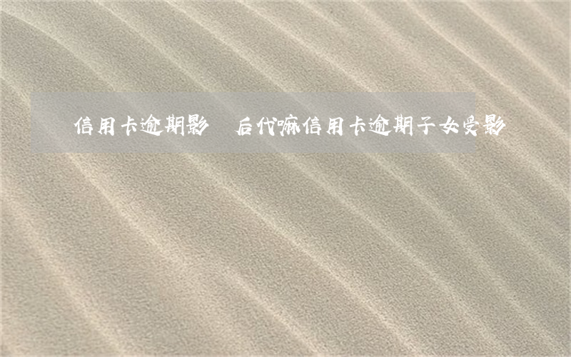 信用卡逾期影響后代嘛(信用卡逾期子女受影響嗎)