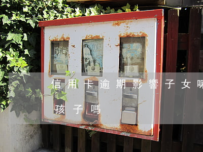 信用卡逾期影響子女嘛(欠信用卡逾期會影響孩子嗎)