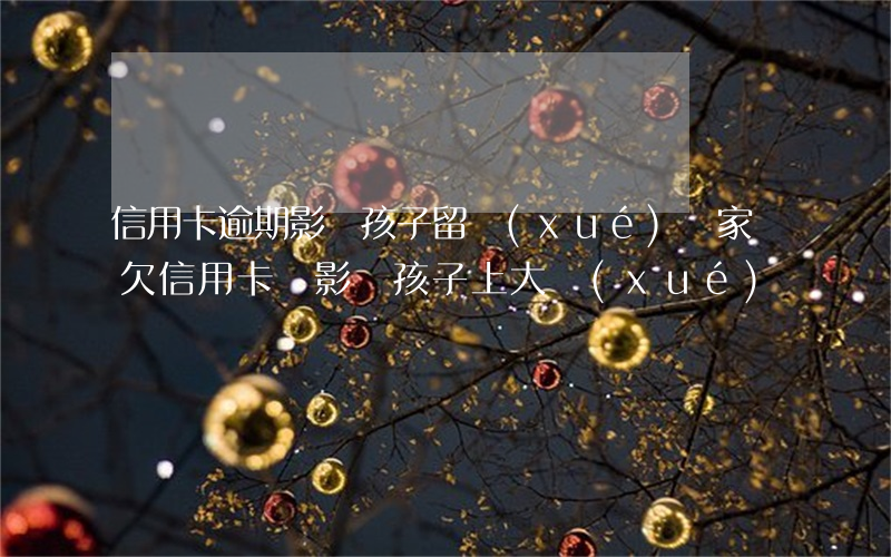 信用卡逾期影響孩子留學(xué)嗎(家長欠信用卡會影響孩子上大學(xué)嗎)