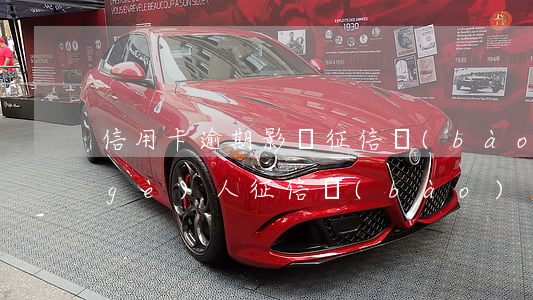 信用卡逾期影響征信報(bào)告嗎(個(gè)人征信報(bào)告有信用卡逾期記錄影響房貸嗎)