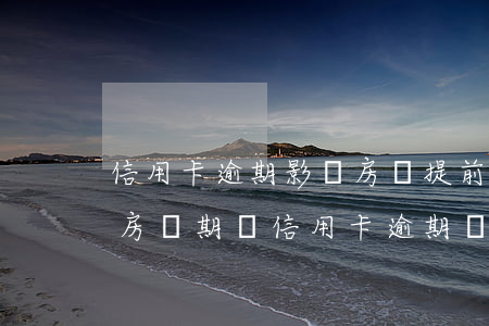 信用卡逾期影響房貸提前結(jié)清 還房貸期間信用卡逾期會影響嗎