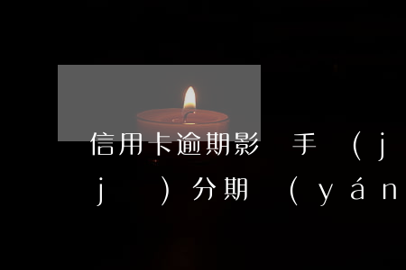 信用卡逾期影響手機(jī)分期不(手機(jī)分期嚴(yán)重逾期的后果)