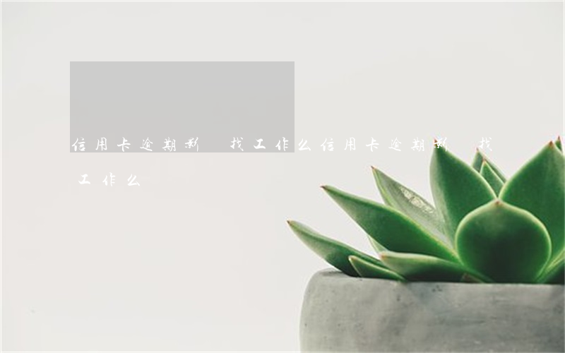 信用卡逾期影響找工作么(信用卡逾期影響找工作么嗎)
