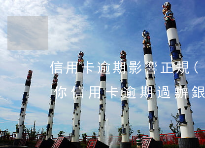 信用卡逾期影響正規(guī)單位嗎(如果你信用卡逾期過辦銀行卡有關(guān)系嗎)