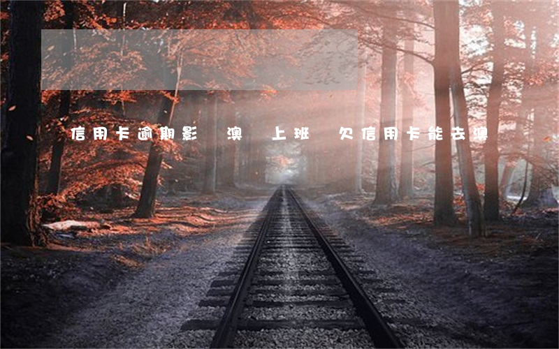 信用卡逾期影響澳門上班嗎(欠信用卡能去澳門嗎)