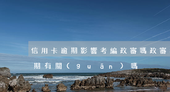 信用卡逾期影響考編政審嗎(政審和信用卡逾期有關(guān)嗎)