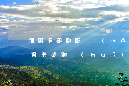 信用卡逾期影響賣(mài)房嗎(房主有信用卡逾期會(huì)影響賣(mài)房子過(guò)戶嗎)