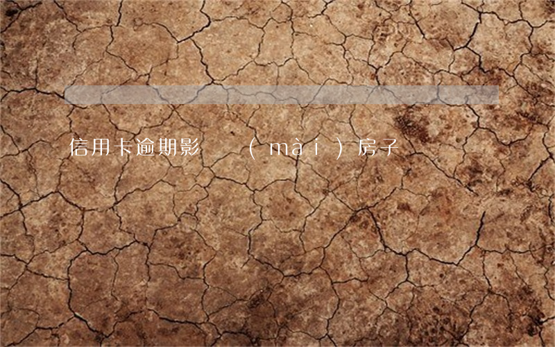 信用卡逾期影響賣(mài)房子