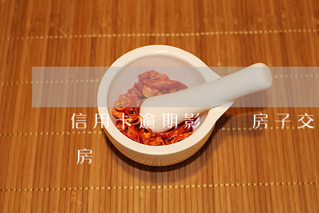 信用卡逾期影響賣房子交易嗎(有逾期影響賣房嗎)