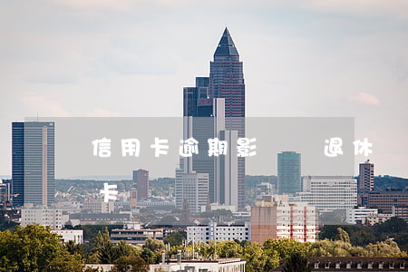 信用卡逾期影響辦退休嗎(逾期影響辦理信用卡嗎)